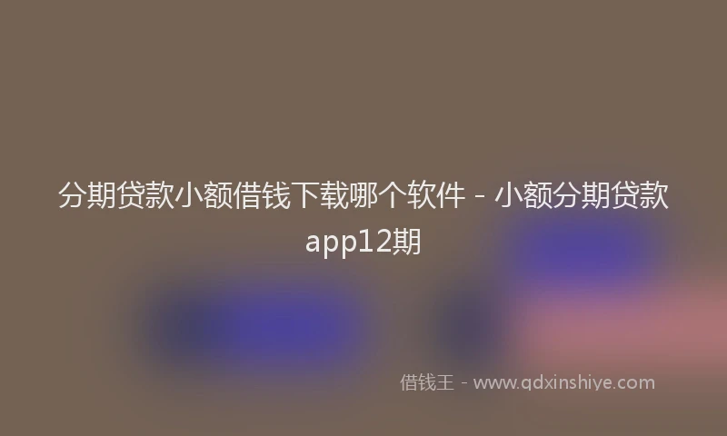 分期贷款小额借钱下载哪个软件 - 小额分期贷款app12期