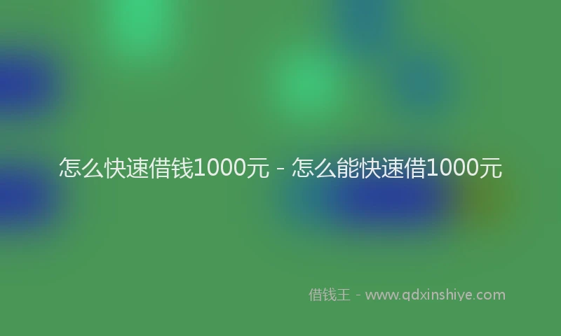 怎么快速借钱1000元 - 怎么能快速借1000元
