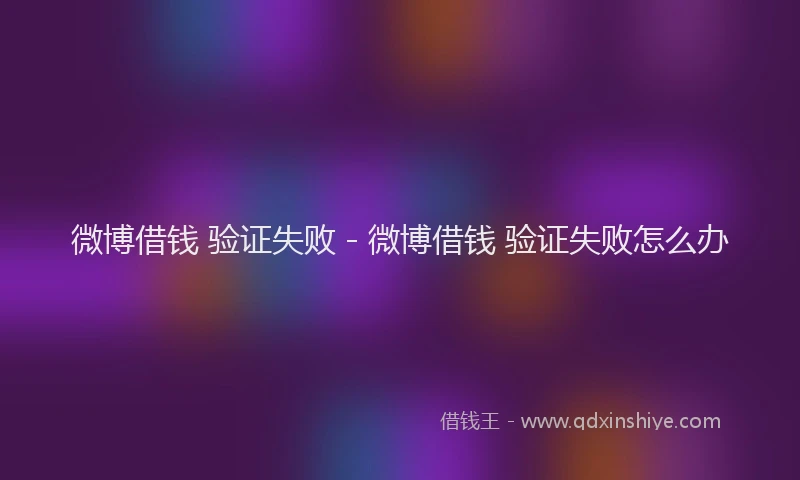 微博借钱 验证失败 - 微博借钱 验证失败怎么办