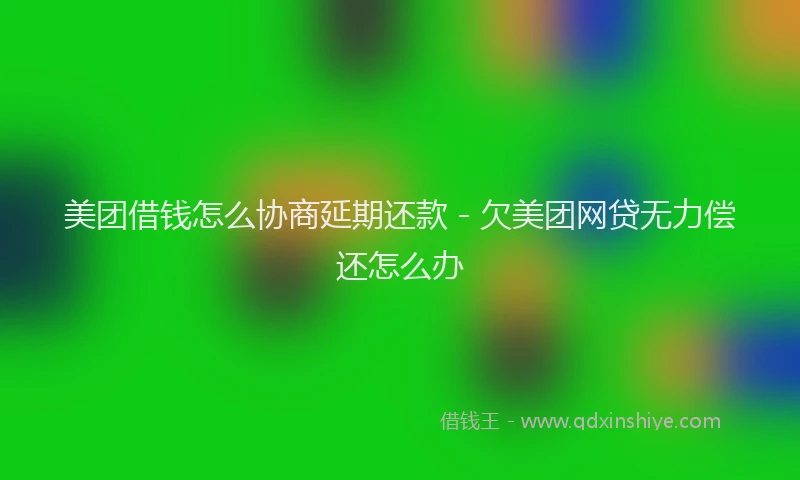 美团借钱怎么协商延期还款 - 欠美团网贷无力偿还怎么办