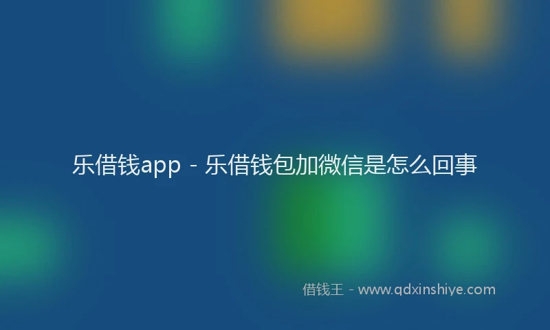 乐借钱app - 乐借钱包加微信是怎么回事
