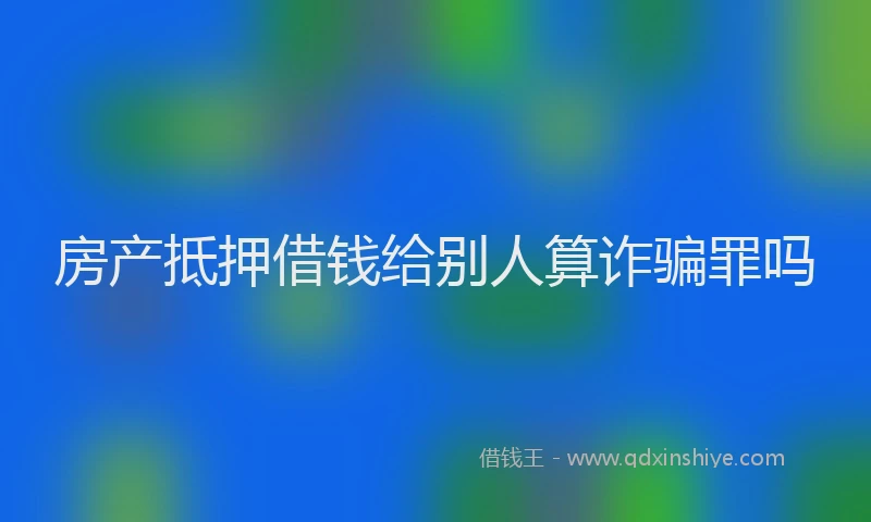 房产抵押借钱给别人算诈骗罪吗