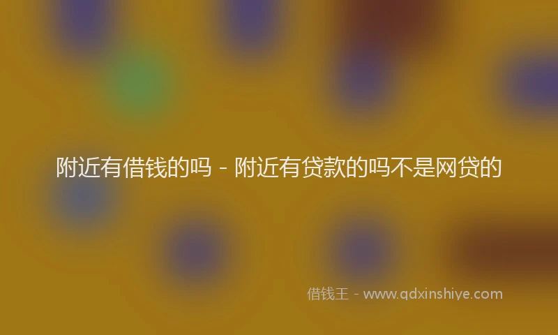 附近有借钱的吗 - 附近有贷款的吗不是网贷的