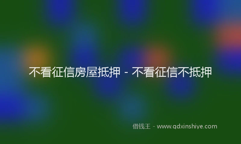 不看征信房屋抵押 - 不看征信不抵押
