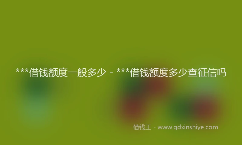 ***借钱额度一般多少 - ***借钱额度多少查征信吗