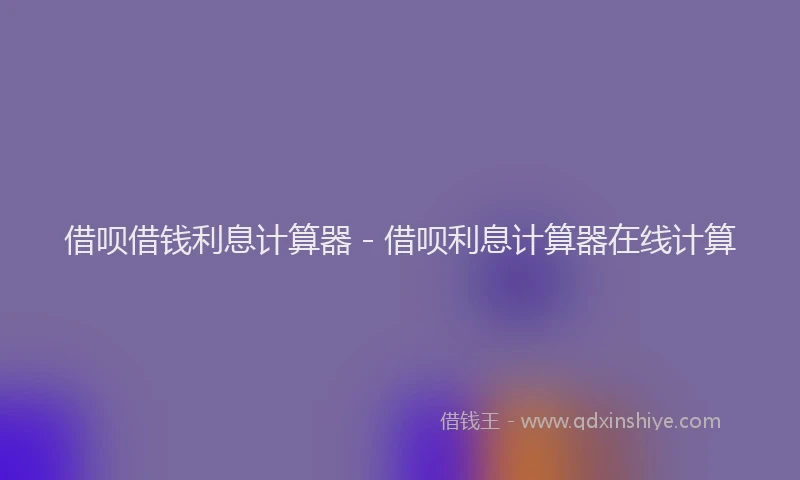 借呗借钱利息计算器 - 借呗利息计算器在线计算