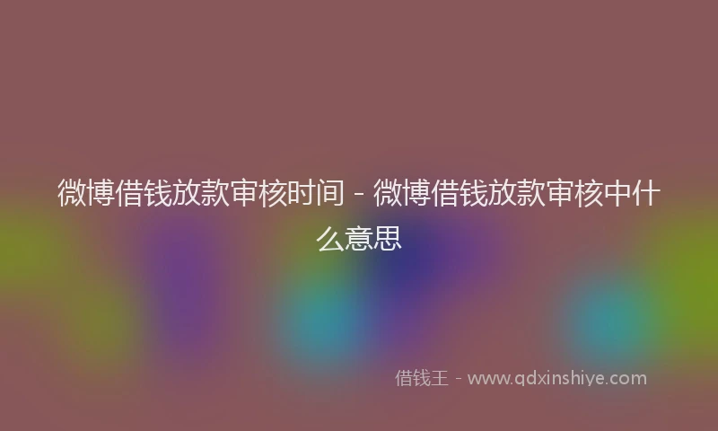 微博借钱放款审核时间 - 微博借钱放款审核中什么意思