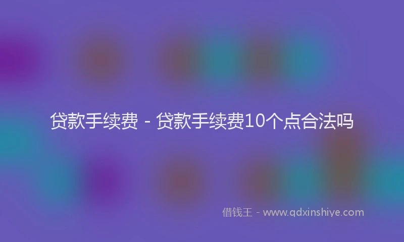 贷款手续费 - 贷款手续费10个点合法吗