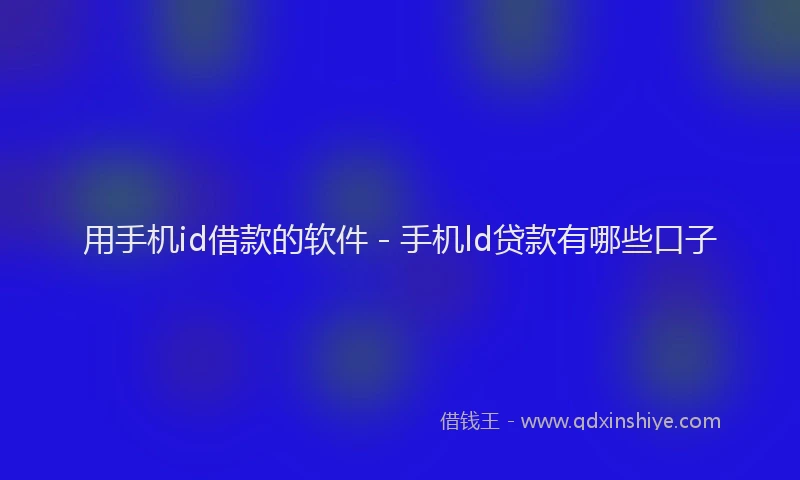 用手机id借款的软件 - 手机ld贷款有哪些口子