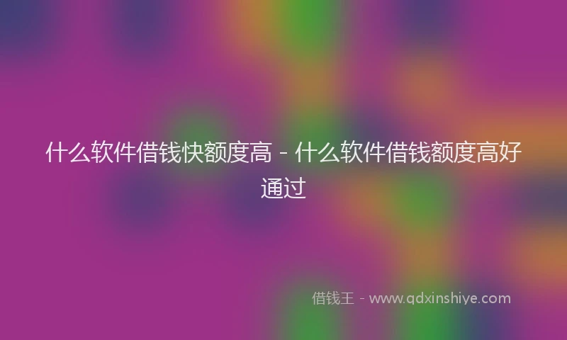 什么软件借钱快额度高 - 什么软件借钱额度高好通过