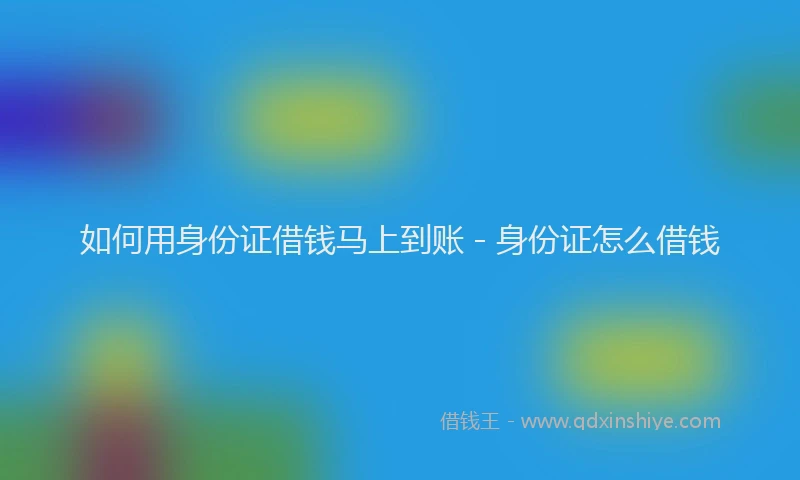 如何用身份证借钱马上到账 - 身份证怎么借钱