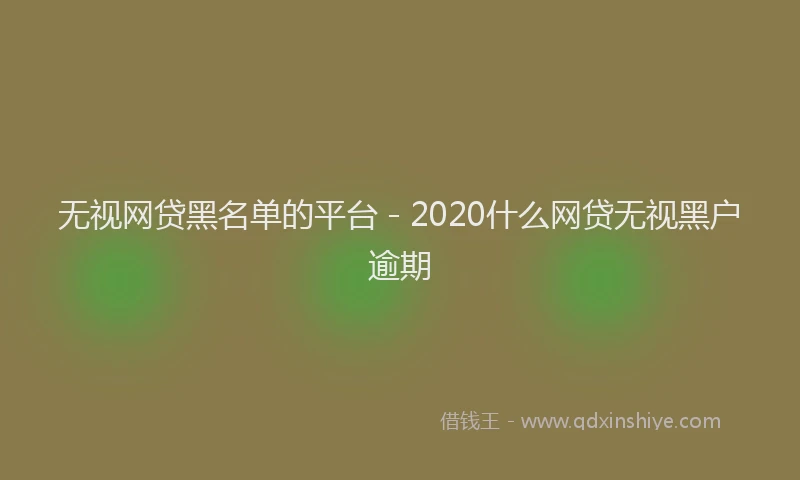 无视网贷黑名单的平台 - 2020什么网贷无视黑户逾期