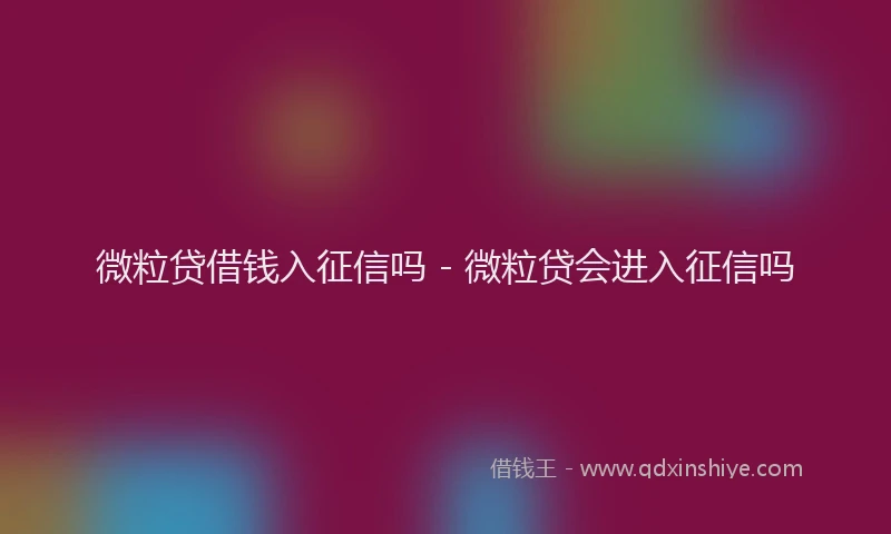 微粒贷借钱入征信吗 - 微粒贷会进入征信吗