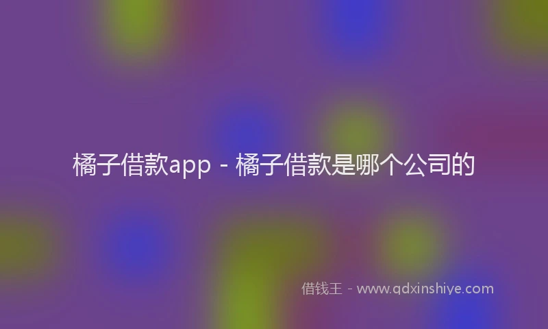 橘子借款app - 橘子借款是哪个公司的