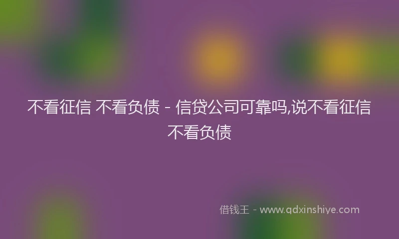 不看征信 不看负债 - 信贷公司可靠吗,说不看征信不看负债