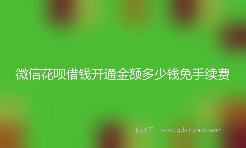 微信花呗借钱开通金额多少钱免手续费