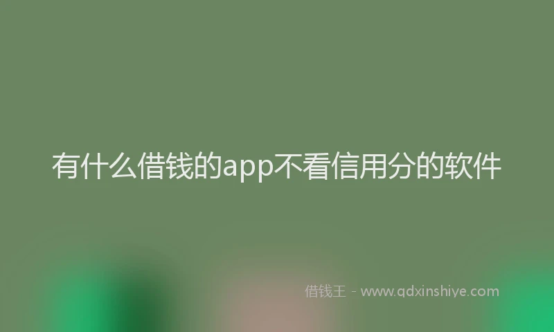 有什么借钱的app不看信用分的软件