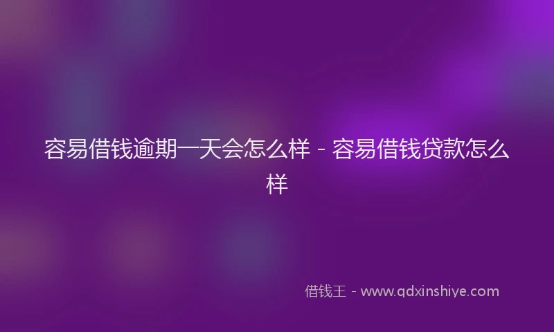 容易借钱逾期一天会怎么样 - 容易借钱贷款怎么样