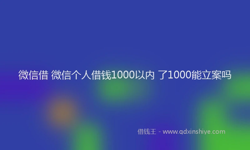 微信借 微信个人借钱1000以内 了1000能立案吗