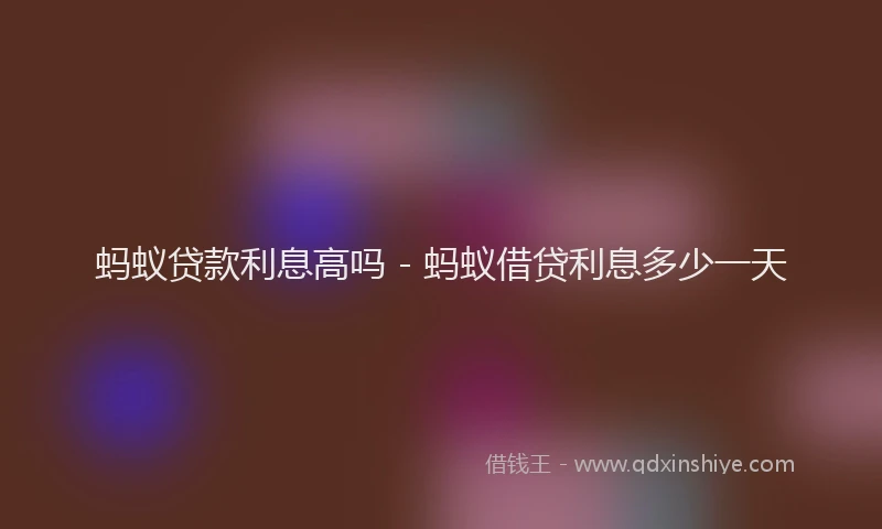 蚂蚁贷款利息高吗 - 蚂蚁借贷利息多少一天