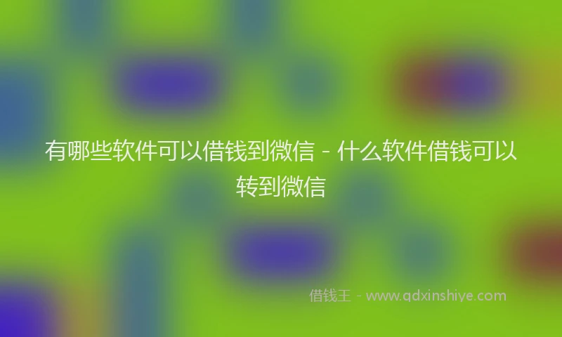 有哪些软件可以借钱到微信 - 什么软件借钱可以转到微信