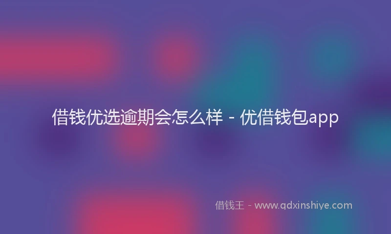 借钱优选逾期会怎么样 - 优借钱包app