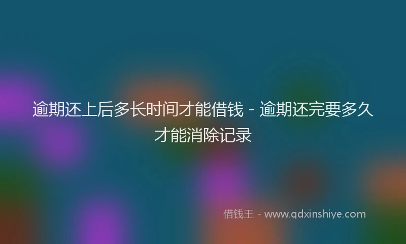 逾期还上后多长时间才能借钱 - 逾期还完要多久才能消除记录