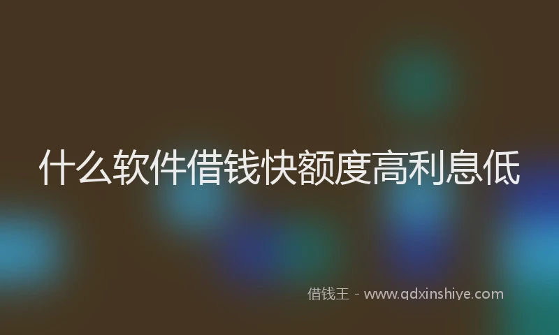 什么软件借钱快额度高利息低