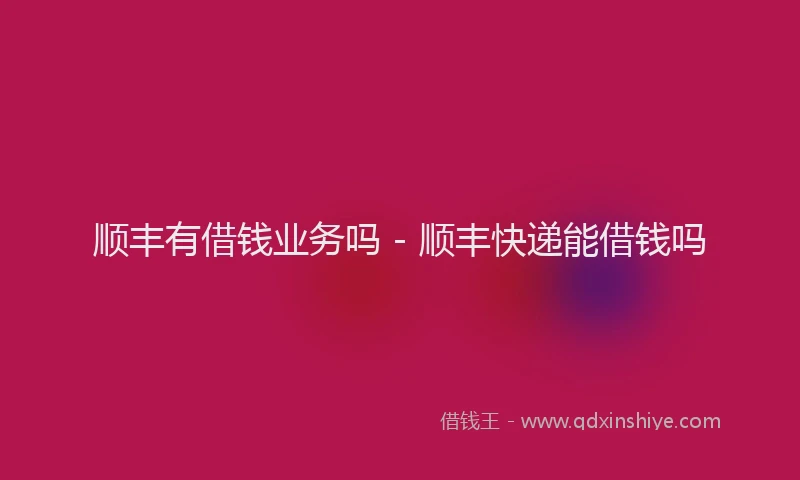 顺丰有借钱业务吗 - 顺丰快递能借钱吗