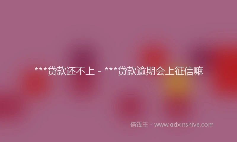 ***贷款还不上 - ***贷款逾期会上征信嘛