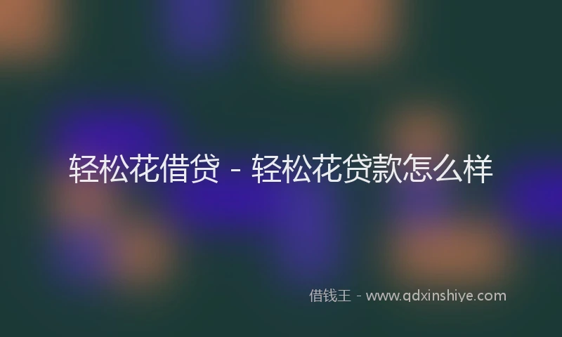 轻松花借贷 - 轻松花贷款怎么样