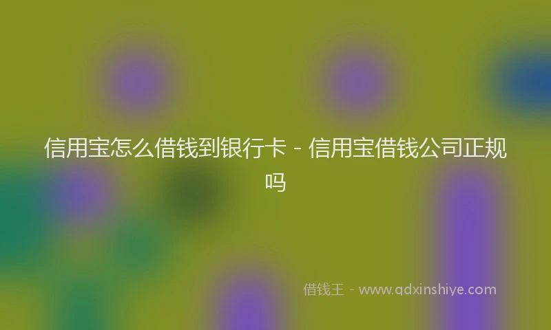 信用宝怎么借钱到银行卡 - 信用宝借钱公司正规吗