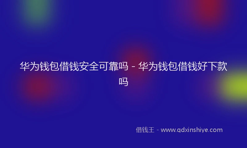 华为钱包借钱安全可靠吗 - 华为钱包借钱好下款吗