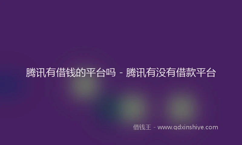 腾讯有借钱的平台吗 - 腾讯有没有借款平台