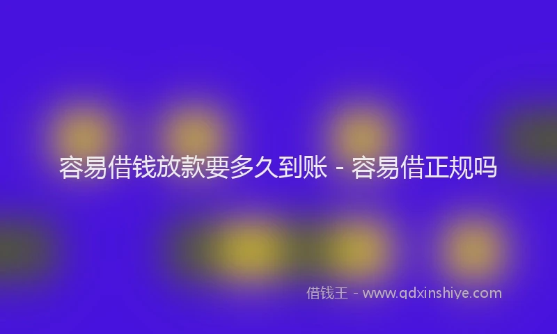 容易借钱放款要多久到账 - 容易借正规吗