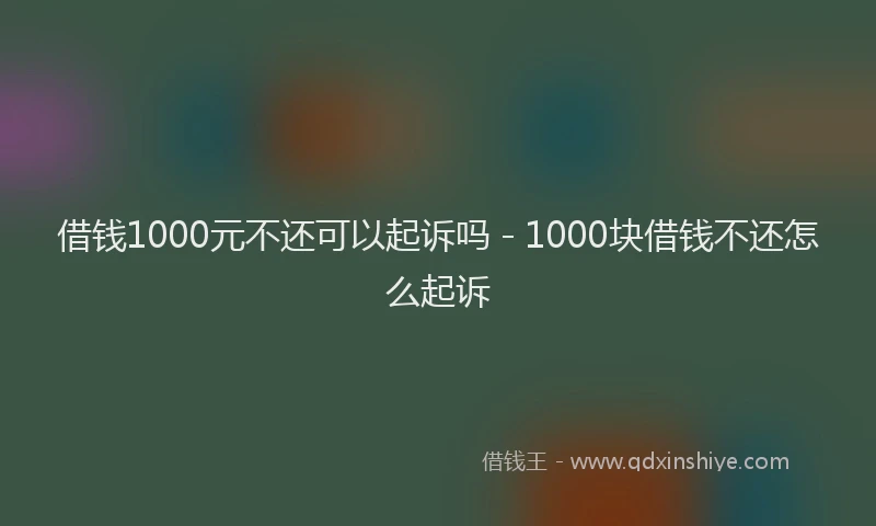借钱1000元不还可以起诉吗 - 1000块借钱不还怎么起诉