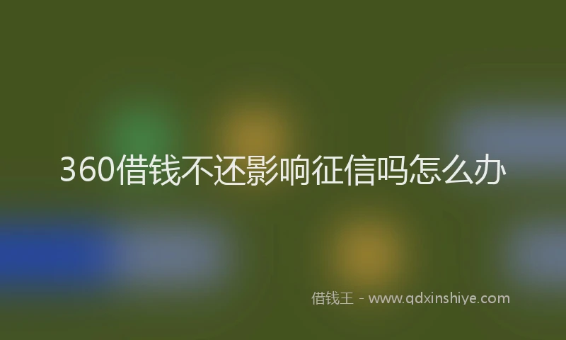 360借钱不还影响征信吗怎么办