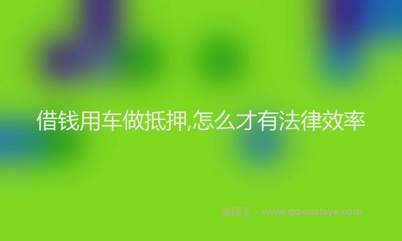 借钱用车做抵押,怎么才有法律效率