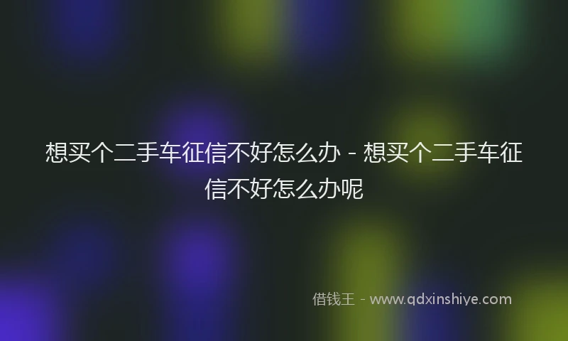 想买个二手车征信不好怎么办 - 想买个二手车征信不好怎么办呢