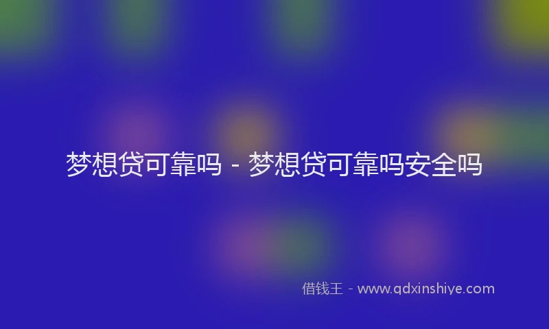 梦想贷可靠吗 - 梦想贷可靠吗安全吗