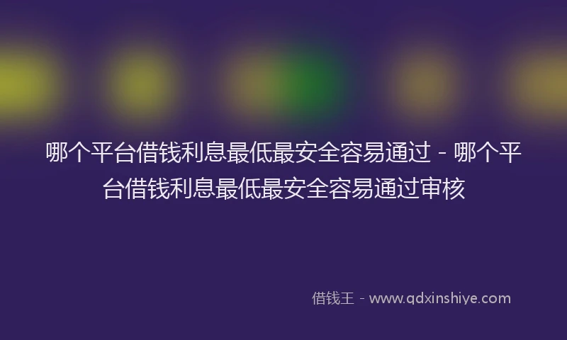 哪个平台借钱利息最低最安全容易通过 - 哪个平台借钱利息最低最安全容易通过审核