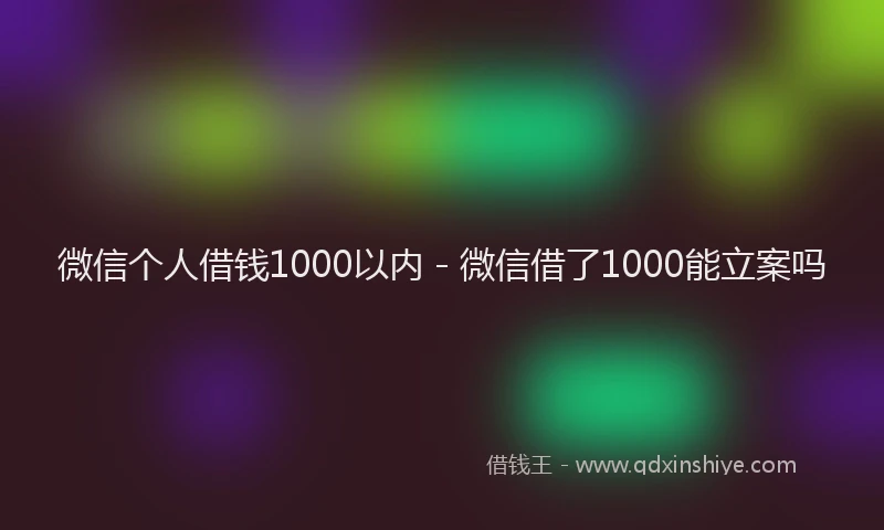 微信个人借钱1000以内 - 微信借了1000能立案吗