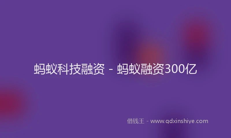 蚂蚁科技融资 - 蚂蚁融资300亿