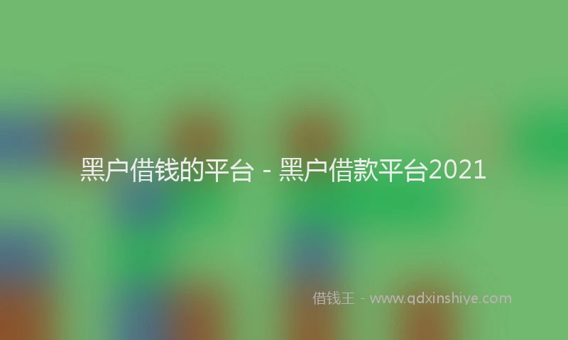 黑户借钱的平台 - 黑户借款平台2021