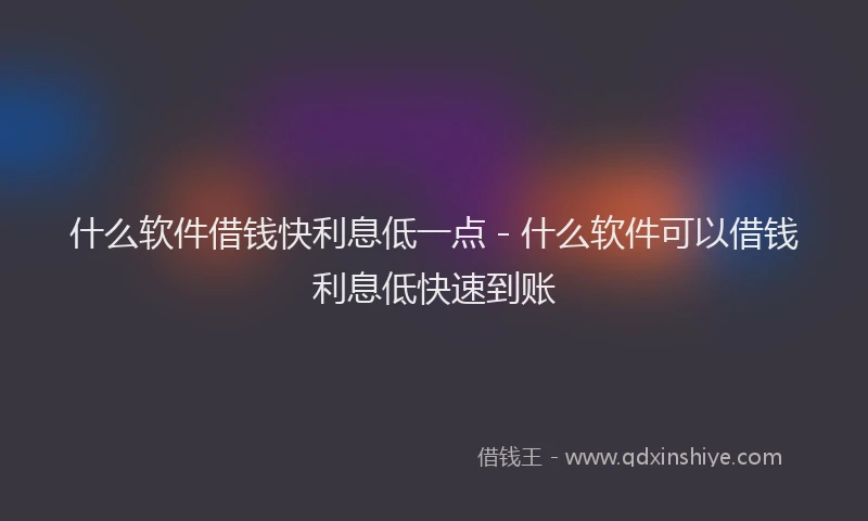 什么软件借钱快利息低一点 - 什么软件可以借钱利息低快速到账