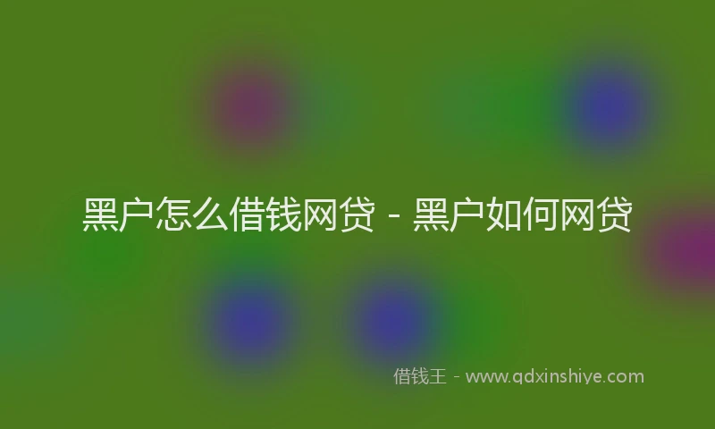 黑户怎么借钱网贷 - 黑户如何网贷