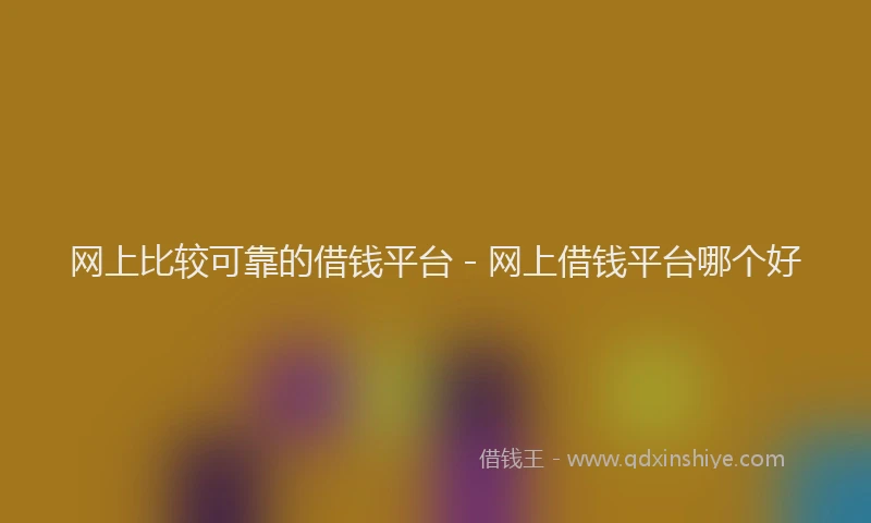 网上比较可靠的借钱平台 - 网上借钱平台哪个好