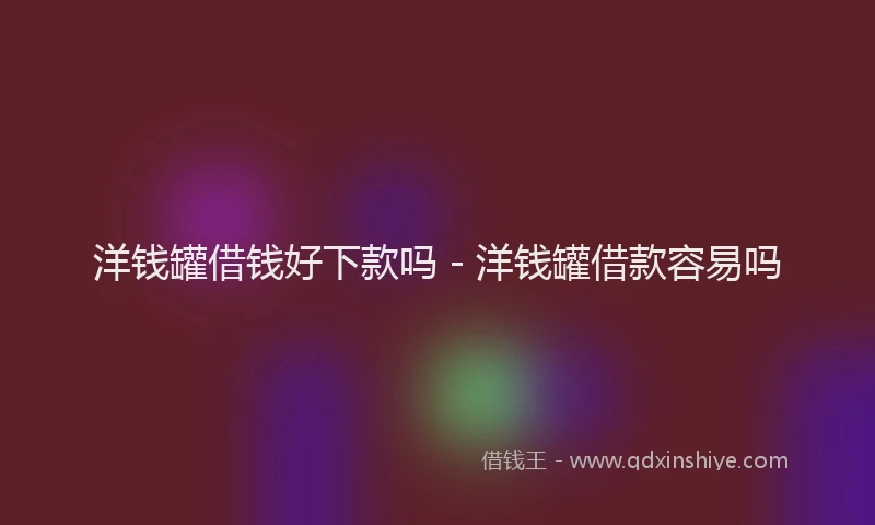 洋钱罐借钱好下款吗 - 洋钱罐借款容易吗