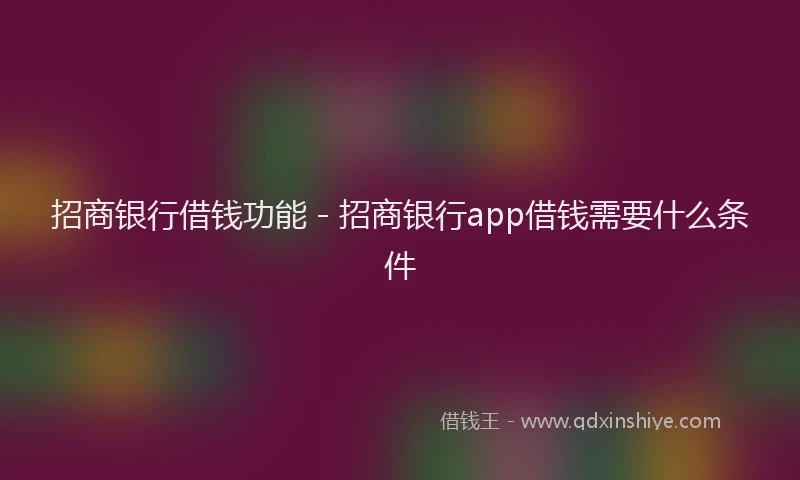 招商银行借钱功能 - 招商银行app借钱需要什么条件