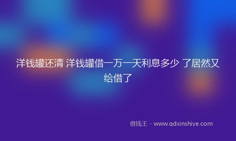 洋钱罐还清 洋钱罐借一万一天利息多少 了居然又给借了